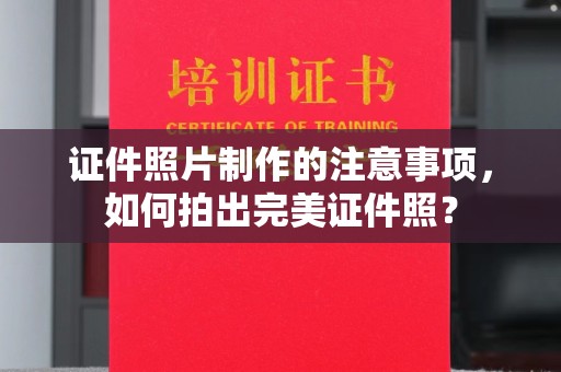 泉港证件照片制作的注意事项，如何拍出完美证件照？